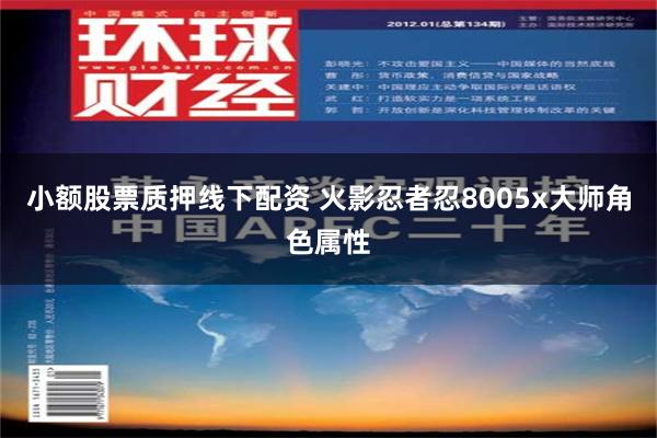 小额股票质押线下配资 火影忍者忍8005x大师角色属性