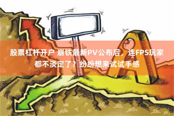 股票杠杆开户 崩铁最新PV公布后，连FPS玩家都不淡定了？纷纷想来试试手感