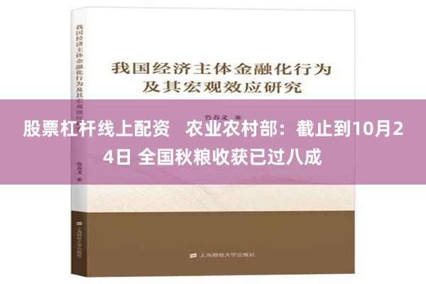 股票杠杆线上配资   农业农村部：截止到10月24日 全国秋粮收获已过八成