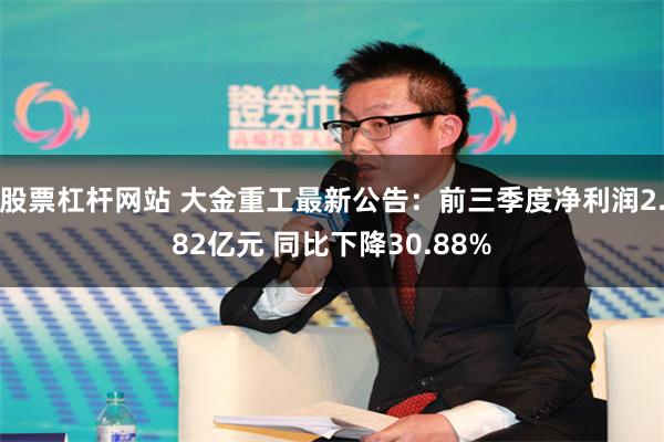 股票杠杆网站 大金重工最新公告：前三季度净利润2.82亿元 同比下降30.88%