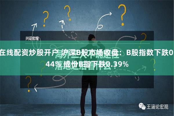 在线配资炒股开户 沪深B股市场收盘：B股指数下跌0.44% 成份B指下跌0.39%