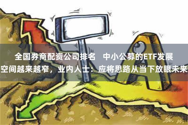 全国券商配资公司排名   中小公募的ETF发展空间越来越窄，业内人士：应将思路从当下放眼未来