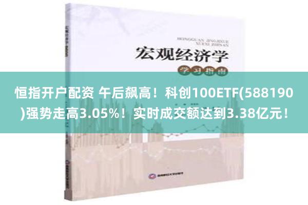 恒指开户配资 午后飙高！科创100ETF(588190)强势走高3.05%！实时成交额达到3.38亿元！