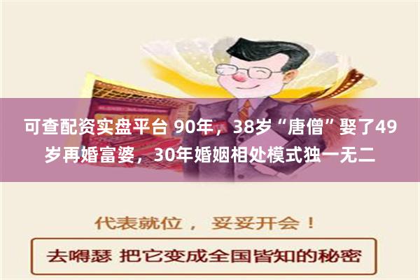 可查配资实盘平台 90年，38岁“唐僧”娶了49岁再婚富婆，30年婚姻相处模式独一无二