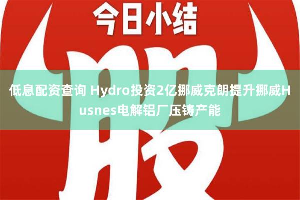 低息配资查询 Hydro投资2亿挪威克朗提升挪威Husnes电解铝厂压铸产能