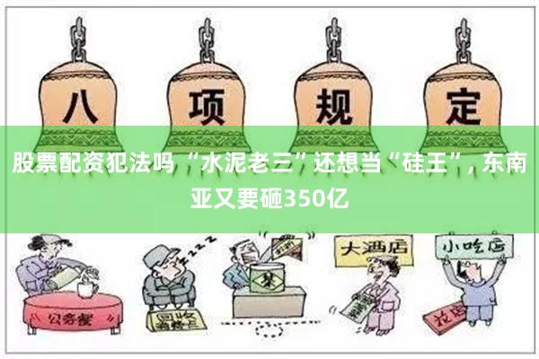 股票配资犯法吗 “水泥老三”还想当“硅王”, 东南亚又要砸350亿