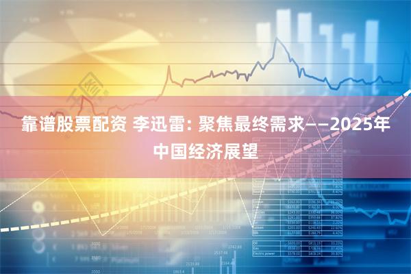 靠谱股票配资 李迅雷: 聚焦最终需求——2025年中国经济展望