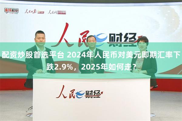 配资炒股首选平台 2024年人民币对美元即期汇率下跌2.9%，2025年如何走？