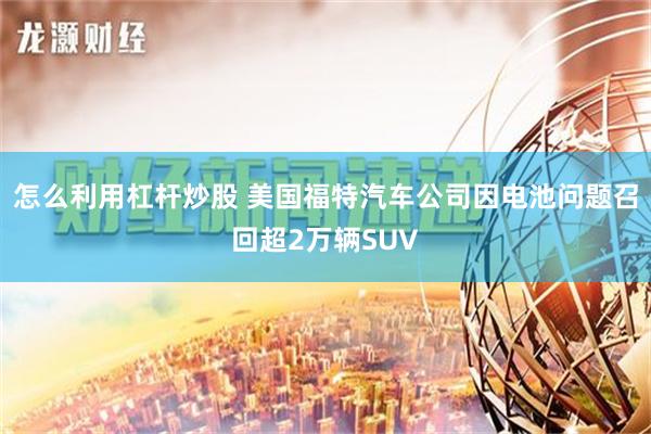 怎么利用杠杆炒股 美国福特汽车公司因电池问题召回超2万辆SUV