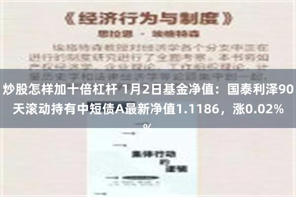 炒股怎样加十倍杠杆 1月2日基金净值：国泰利泽90天滚动持有中短债A最新净值1.1186，涨0.02%