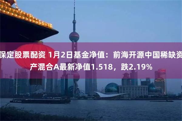 保定股票配资 1月2日基金净值：前海开源中国稀缺资产混合A最新净值1.518，跌2.19%