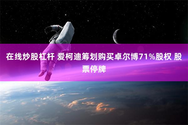 在线炒股杠杆 爱柯迪筹划购买卓尔博71%股权 股票停牌