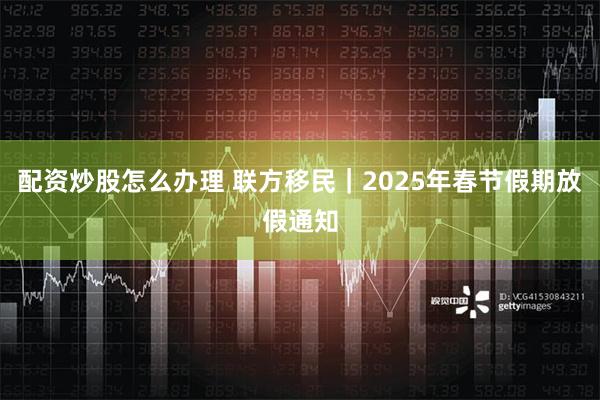 配资炒股怎么办理 联方移民｜2025年春节假期放假通知