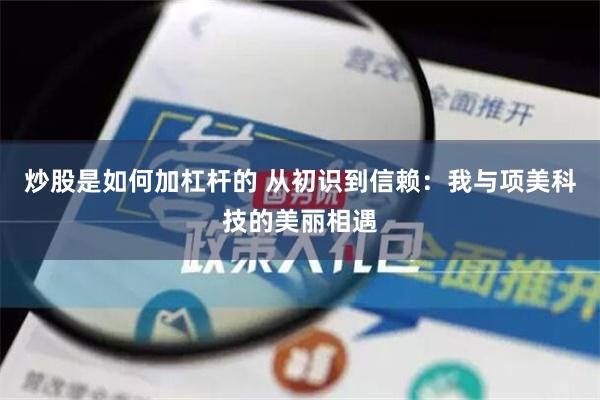 炒股是如何加杠杆的 从初识到信赖：我与项美科技的美丽相遇