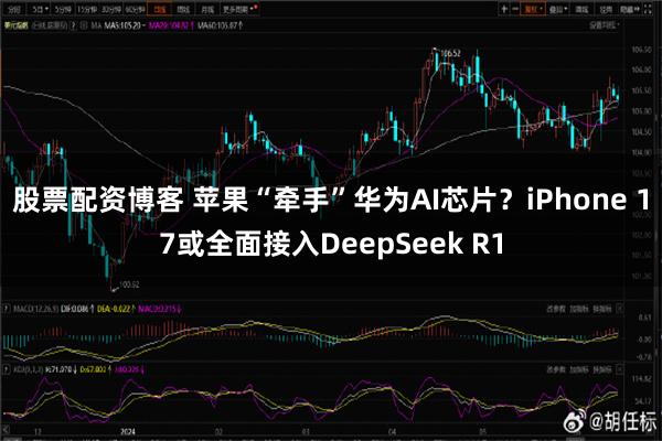 股票配资博客 苹果“牵手”华为AI芯片？iPhone 17或全面接入DeepSeek R1