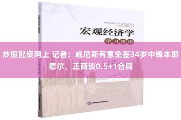 炒股配资网上 记者：威尼斯有意免签34岁中锋本耶德尔，正商谈0.5+1合同