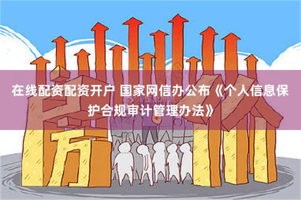 在线配资配资开户 国家网信办公布《个人信息保护合规审计管理办法》