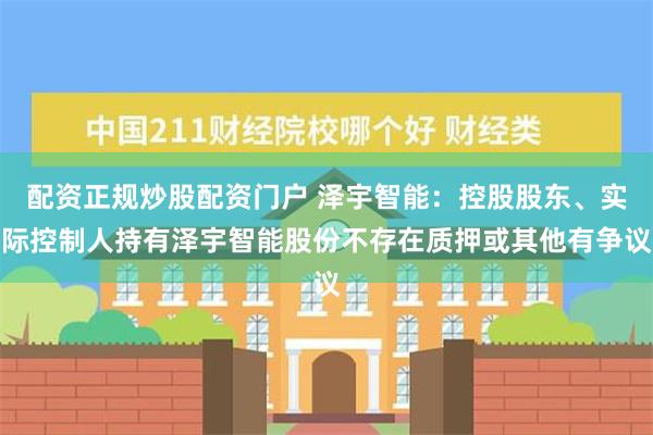 配资正规炒股配资门户 泽宇智能：控股股东、实际控制人持有泽宇智能股份不存在质押或其他有争议