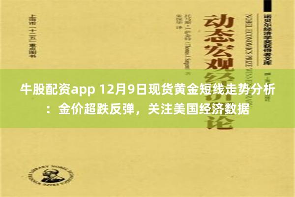 牛股配资app 12月9日现货黄金短线走势分析：金价超跌反弹，关注美国经济数据