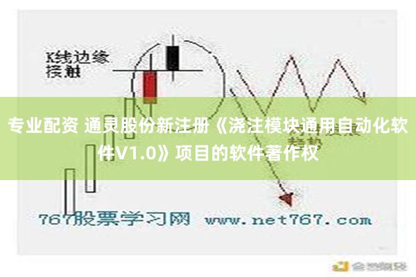 专业配资 通灵股份新注册《浇注模块通用自动化软件V1.0》项目的软件著作权